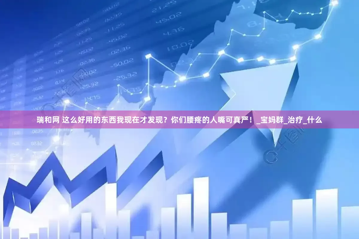 瑞和网 这么好用的东西我现在才发现？你们腰疼的人嘴可真严！_宝妈群_治疗_什么