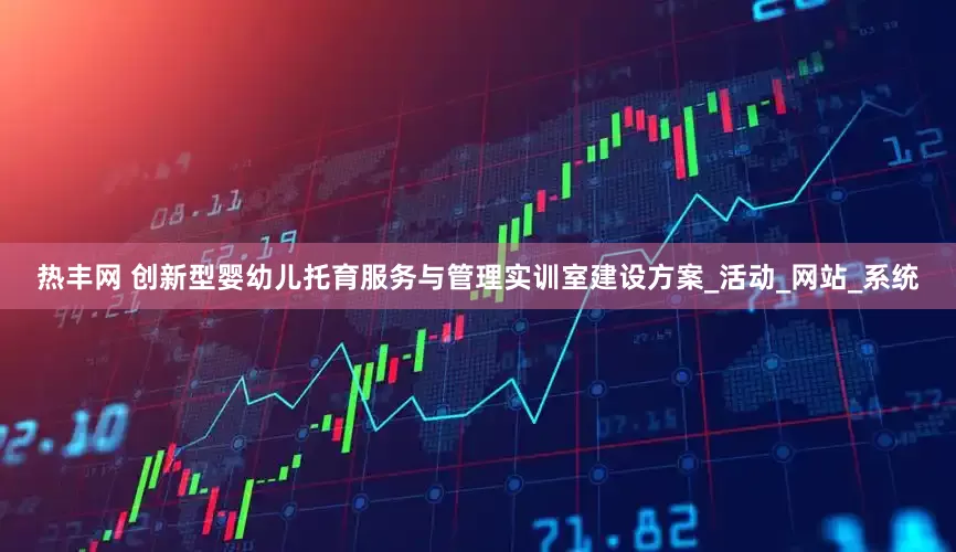 热丰网 创新型婴幼儿托育服务与管理实训室建设方案_活动_网站_系统