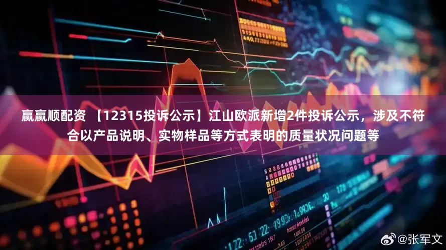 赢赢顺配资 【12315投诉公示】江山欧派新增2件投诉公示，涉及不符合以产品说明、实物样品等方式表明的质量状况问题等