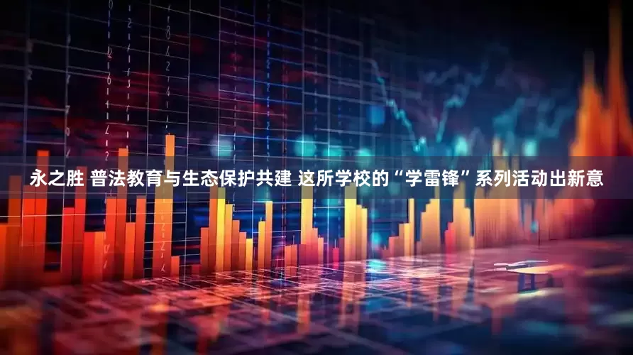 永之胜 普法教育与生态保护共建 这所学校的“学雷锋”系列活动出新意