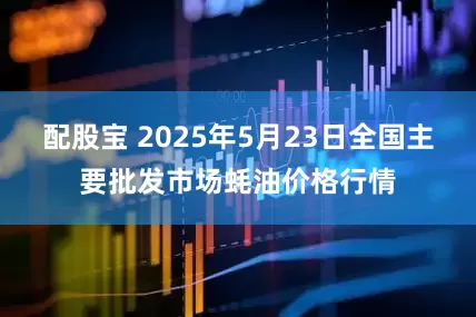 配股宝 2025年5月23日全国主要批发市场蚝油价格行情