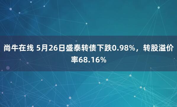 尚牛在线 5月26日盛泰转债下跌0.98%，转股溢价率68.16%