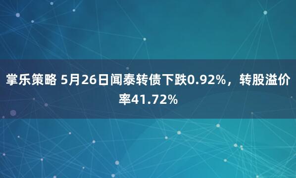 掌乐策略 5月26日闻泰转债下跌0.92%，转股溢价率41.72%