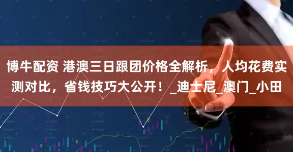 博牛配资 港澳三日跟团价格全解析，人均花费实测对比，省钱技巧大公开！_迪士尼_澳门_小田