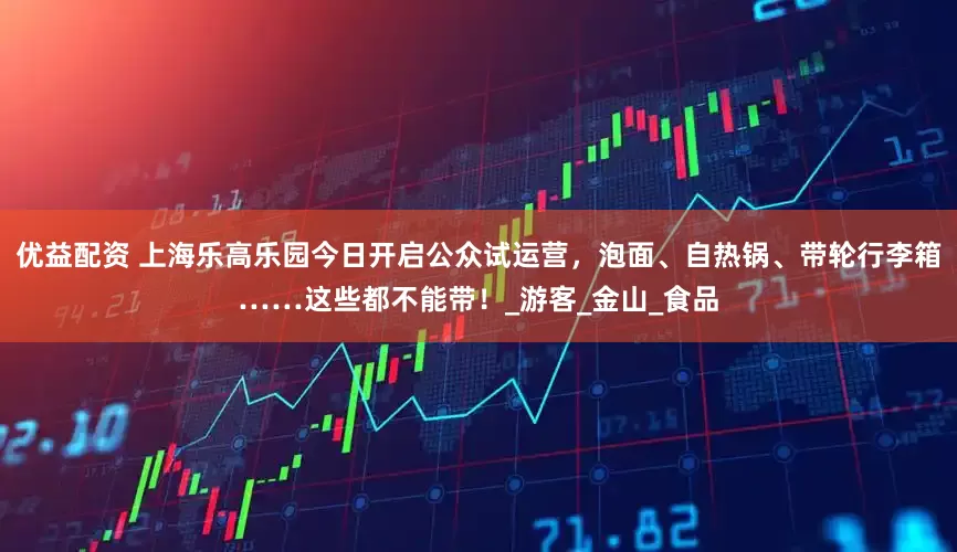 优益配资 上海乐高乐园今日开启公众试运营，泡面、自热锅、带轮行李箱……这些都不能带！_游客_金山_食品