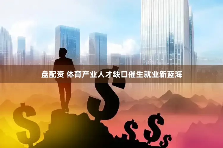 盘配资 体育产业人才缺口催生就业新蓝海