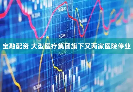 宝融配资 大型医疗集团旗下又两家医院停业