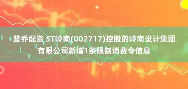 蓝乔配资 ST岭南(002717)控股的岭南设计集团有限公司新增1条限制消费令信息