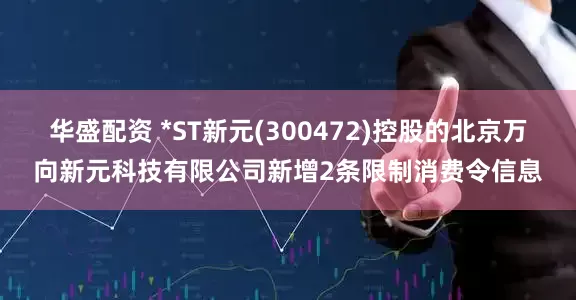 华盛配资 *ST新元(300472)控股的北京万向新元科技有限公司新增2条限制消费令信息