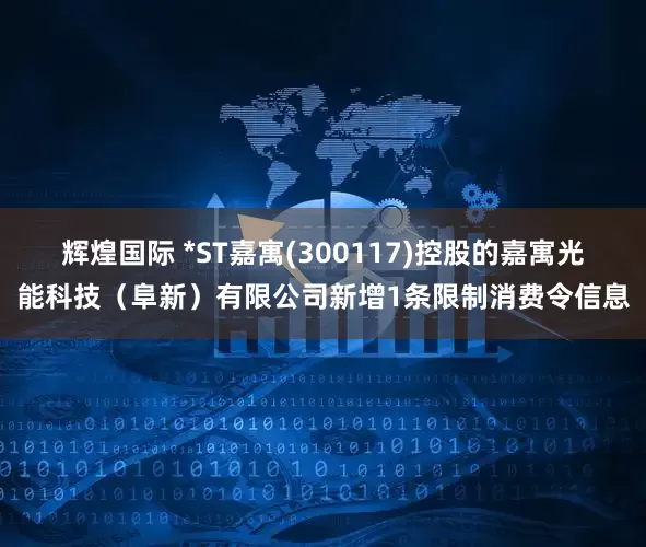辉煌国际 *ST嘉寓(300117)控股的嘉寓光能科技（阜新）有限公司新增1条限制消费令信息