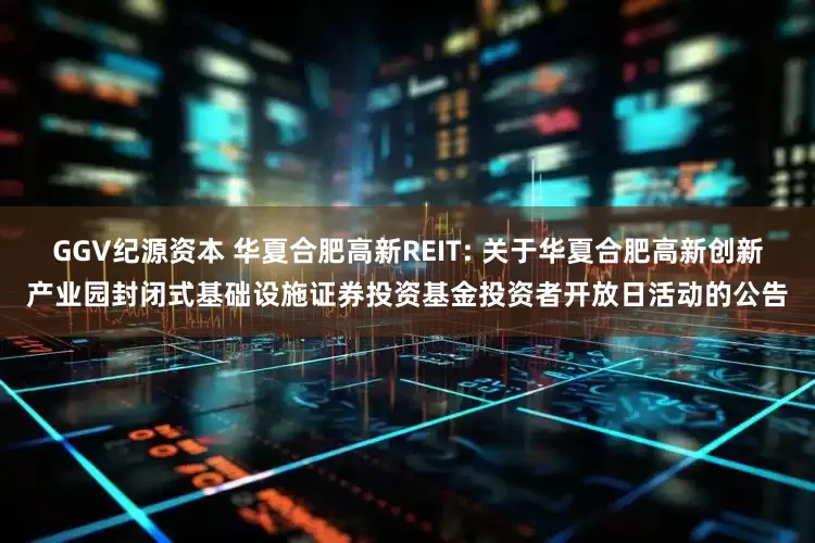 GGV纪源资本 华夏合肥高新REIT: 关于华夏合肥高新创新产业园封闭式基础设施证券投资基金投资者开放日活动的公告