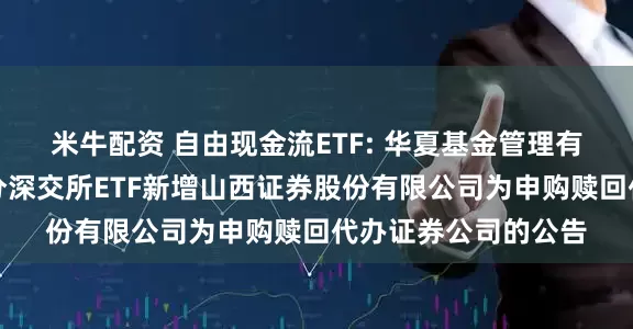 米牛配资 自由现金流ETF: 华夏基金管理有限公司关于旗下部分深交所ETF新增山西证券股份有限公司为申购赎回代办证券公司的公告