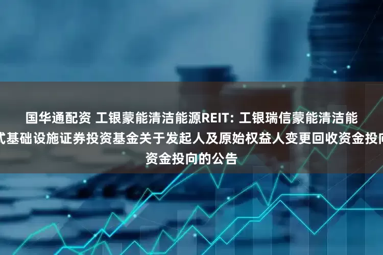 国华通配资 工银蒙能清洁能源REIT: 工银瑞信蒙能清洁能源封闭式基础设施证券投资基金关于发起人及原始权益人变更回收资金投向的公告