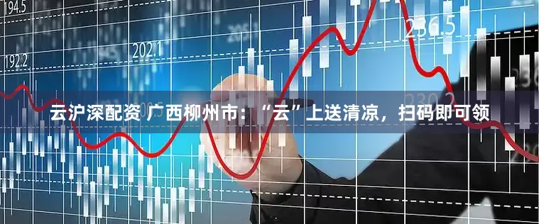 云沪深配资 广西柳州市：“云”上送清凉，扫码即可领