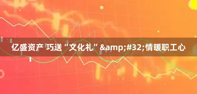 亿盛资产 巧送“文化礼”&#32;情暖职工心