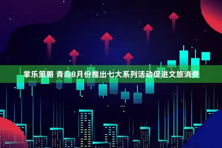 掌乐策略 青岛8月份推出七大系列活动促进文旅消费