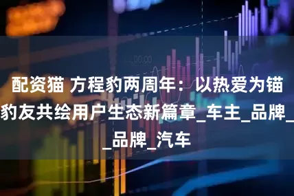 配资猫 方程豹两周年：以热爱为锚，与豹友共绘用户生态新篇章_车主_品牌_汽车