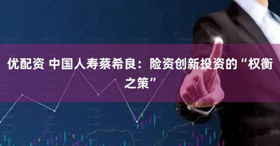 优配资 中国人寿蔡希良：险资创新投资的“权衡之策”