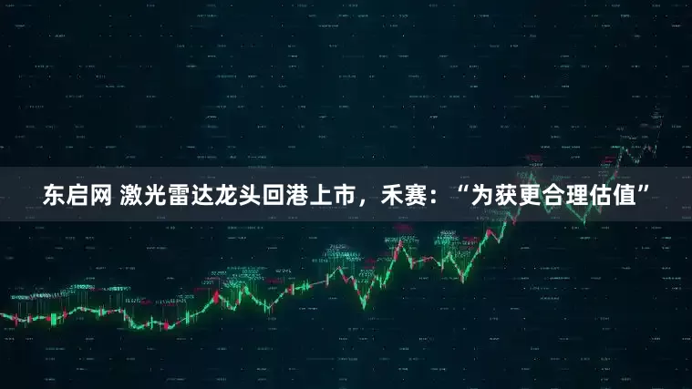 东启网 激光雷达龙头回港上市，禾赛：“为获更合理估值”
