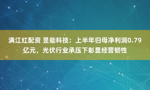 满江红配资 昱能科技：上半年归母净利润0.79亿元，光伏行业承压下彰显经营韧性