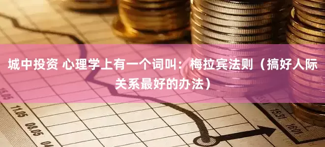 城中投资 心理学上有一个词叫：梅拉宾法则（搞好人际关系最好的办法）