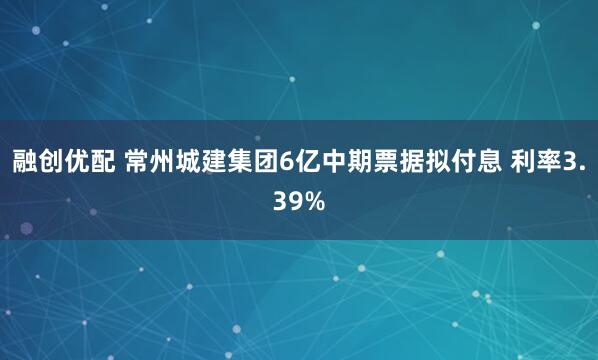 融创优配 常州城建集团6亿中期票据拟付息 利率3.39%