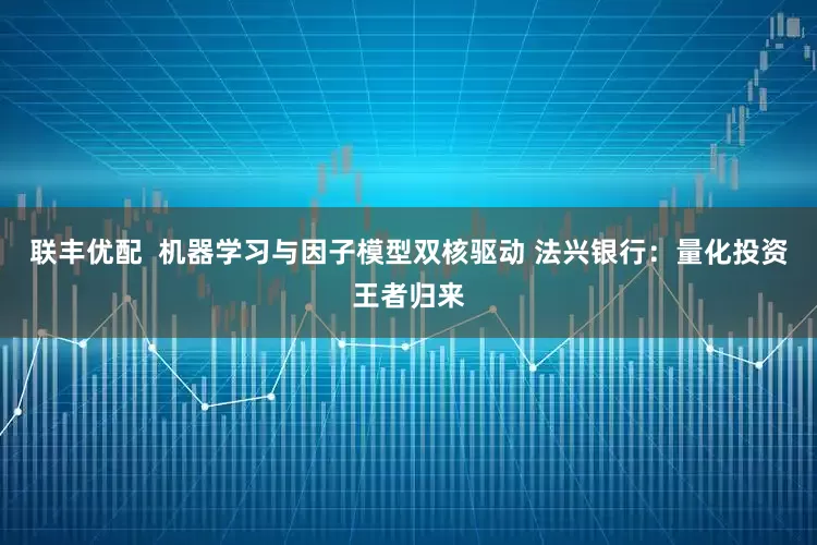 联丰优配  机器学习与因子模型双核驱动 法兴银行：量化投资王者归来