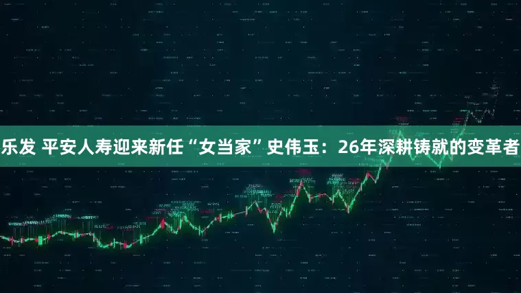乐发 平安人寿迎来新任“女当家”史伟玉：26年深耕铸就的变革者