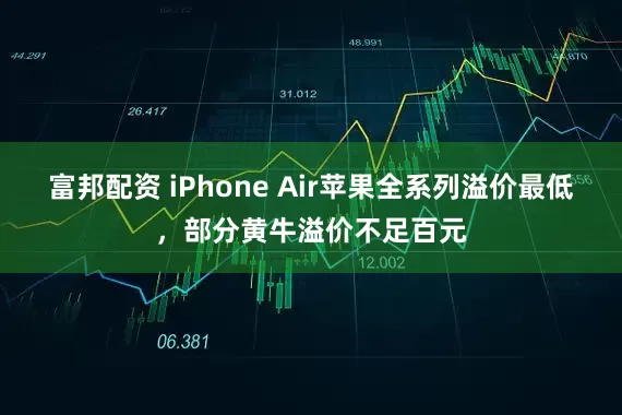 富邦配资 iPhone Air苹果全系列溢价最低，部分黄牛溢价不足百元