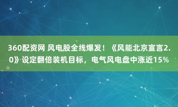 360配资网 风电股全线爆发！《风能北京宣言2.0》设定翻倍装机目标，电气风电盘中涨近15%