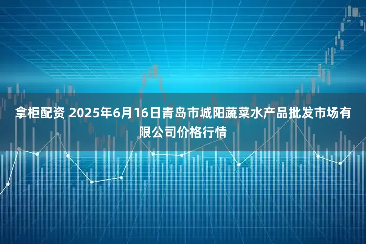 拿柜配资 2025年6月16日青岛市城阳蔬菜水产品批发市场有限公司价格行情