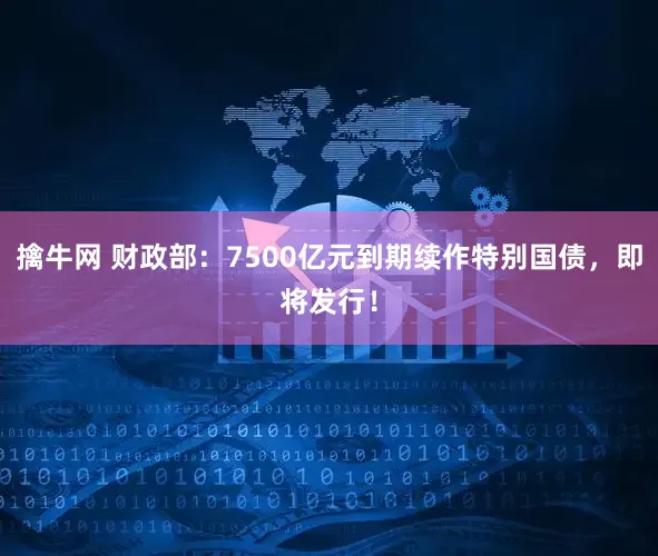擒牛网 财政部：7500亿元到期续作特别国债，即将发行！