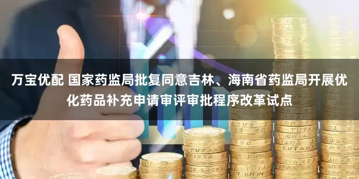 万宝优配 国家药监局批复同意吉林、海南省药监局开展优化药品补充申请审评审批程序改革试点