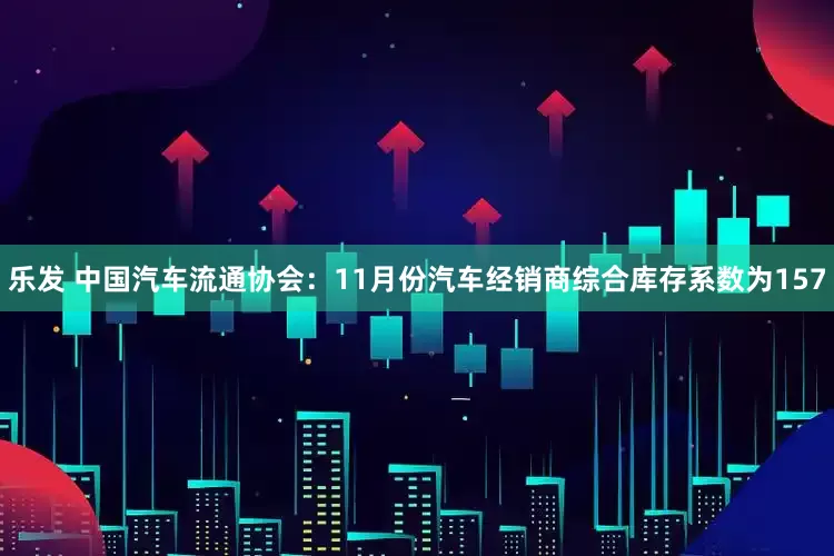 乐发 中国汽车流通协会：11月份汽车经销商综合库存系数为157