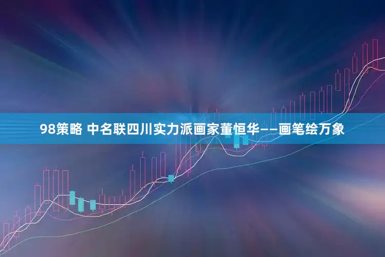 98策略 中名联四川实力派画家董恒华——画笔绘万象