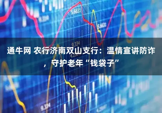 通牛网 农行济南双山支行：温情宣讲防诈，守护老年“钱袋子”
