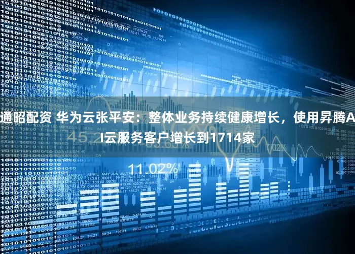 通昭配资 华为云张平安：整体业务持续健康增长，使用昇腾AI云服务客户增长到1714家