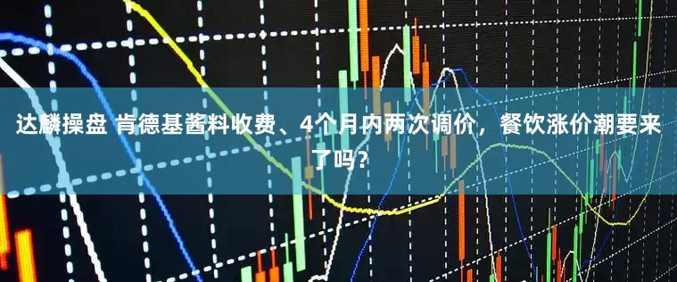 达麟操盘 肯德基酱料收费、4个月内两次调价，餐饮涨价潮要来了吗？