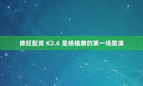 德旺配资 K2.6 是杨植麟的第一场路演