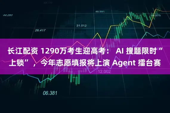 长江配资 1290万考生迎高考： AI 搜题限时“上锁” ，今年志愿填报将上演 Agent 擂台赛