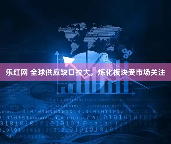 乐红网 全球供应缺口拉大，炼化板块受市场关注