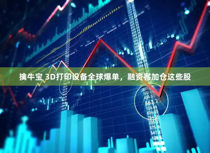 擒牛宝 3D打印设备全球爆单，融资客加仓这些股