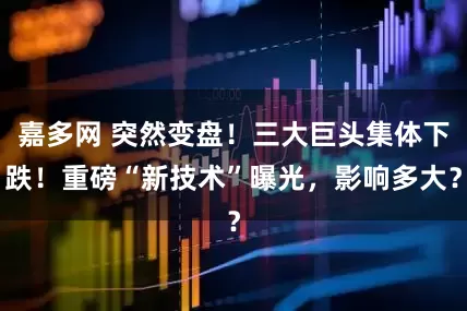 嘉多网 突然变盘！三大巨头集体下跌！重磅“新技术”曝光，影响多大？