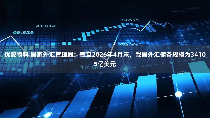 优配物料 国家外汇管理局：截至2026年4月末，我国外汇储备规模为34105亿美元