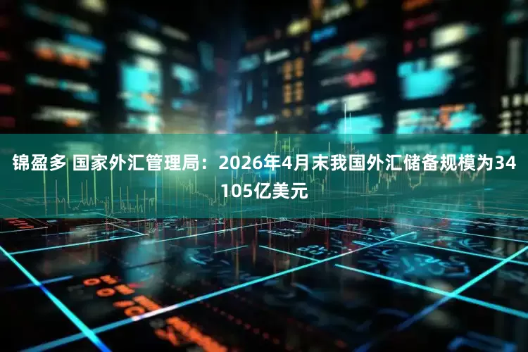 锦盈多 国家外汇管理局：2026年4月末我国外汇储备规模为34105亿美元