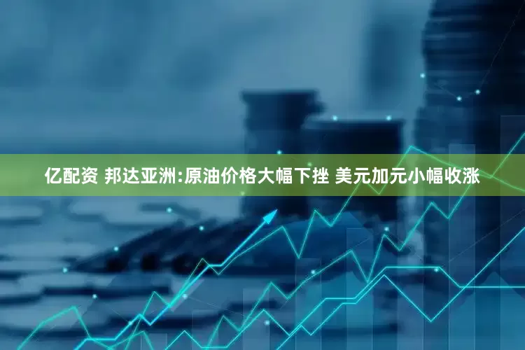 亿配资 邦达亚洲:原油价格大幅下挫 美元加元小幅收涨