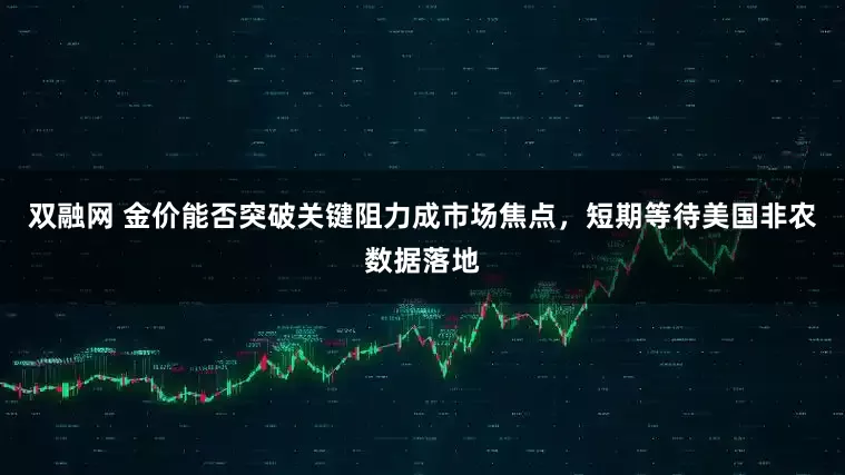 双融网 金价能否突破关键阻力成市场焦点，短期等待美国非农数据落地